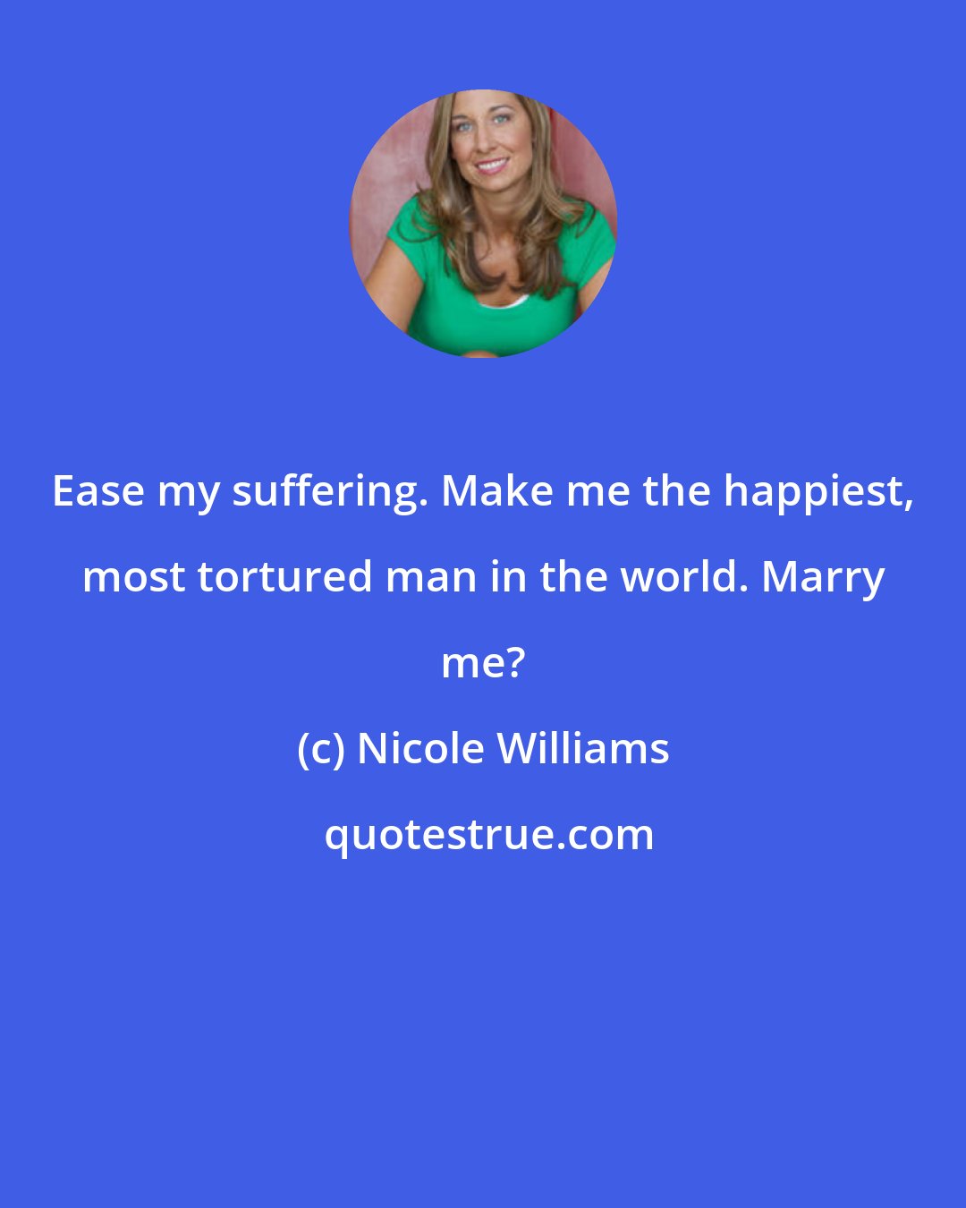 Nicole Williams: Ease my suffering. Make me the happiest, most tortured man in the world. Marry me?