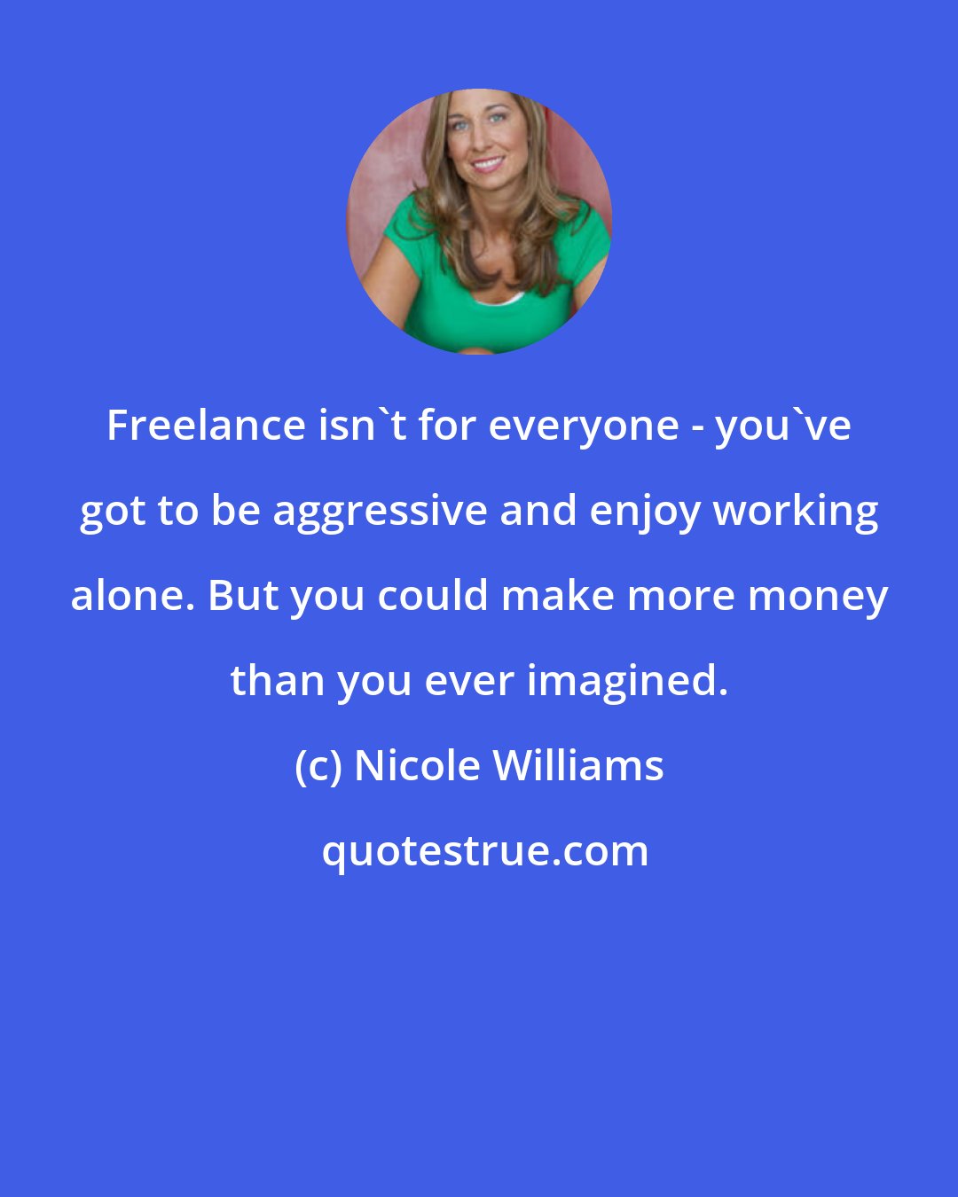 Nicole Williams: Freelance isn't for everyone - you've got to be aggressive and enjoy working alone. But you could make more money than you ever imagined.