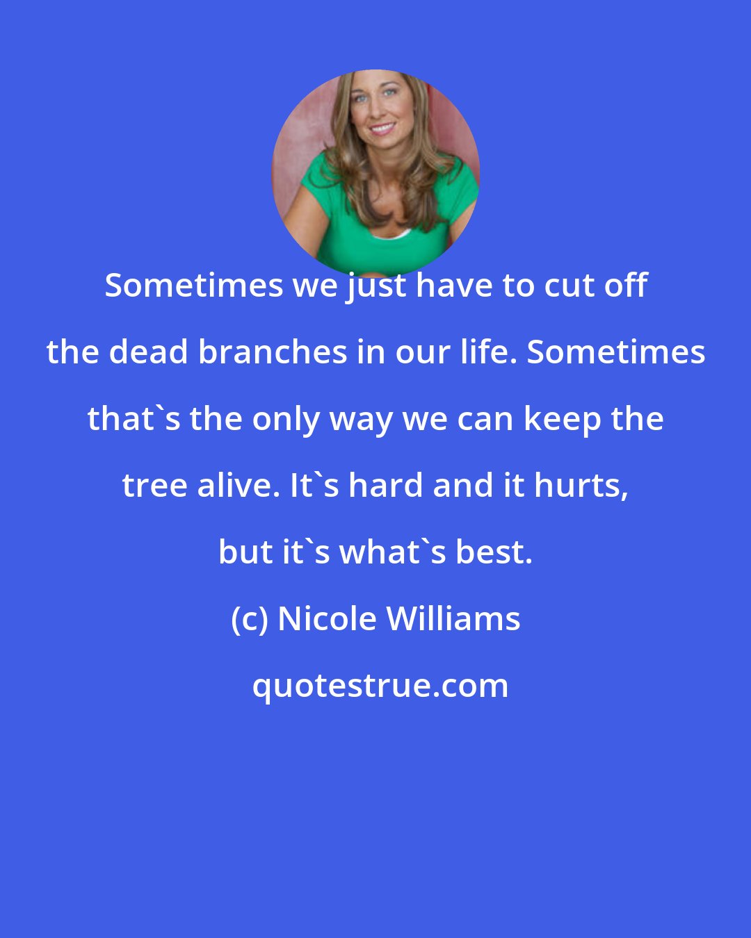 Nicole Williams: Sometimes we just have to cut off the dead branches in our life. Sometimes that's the only way we can keep the tree alive. It's hard and it hurts, but it's what's best.