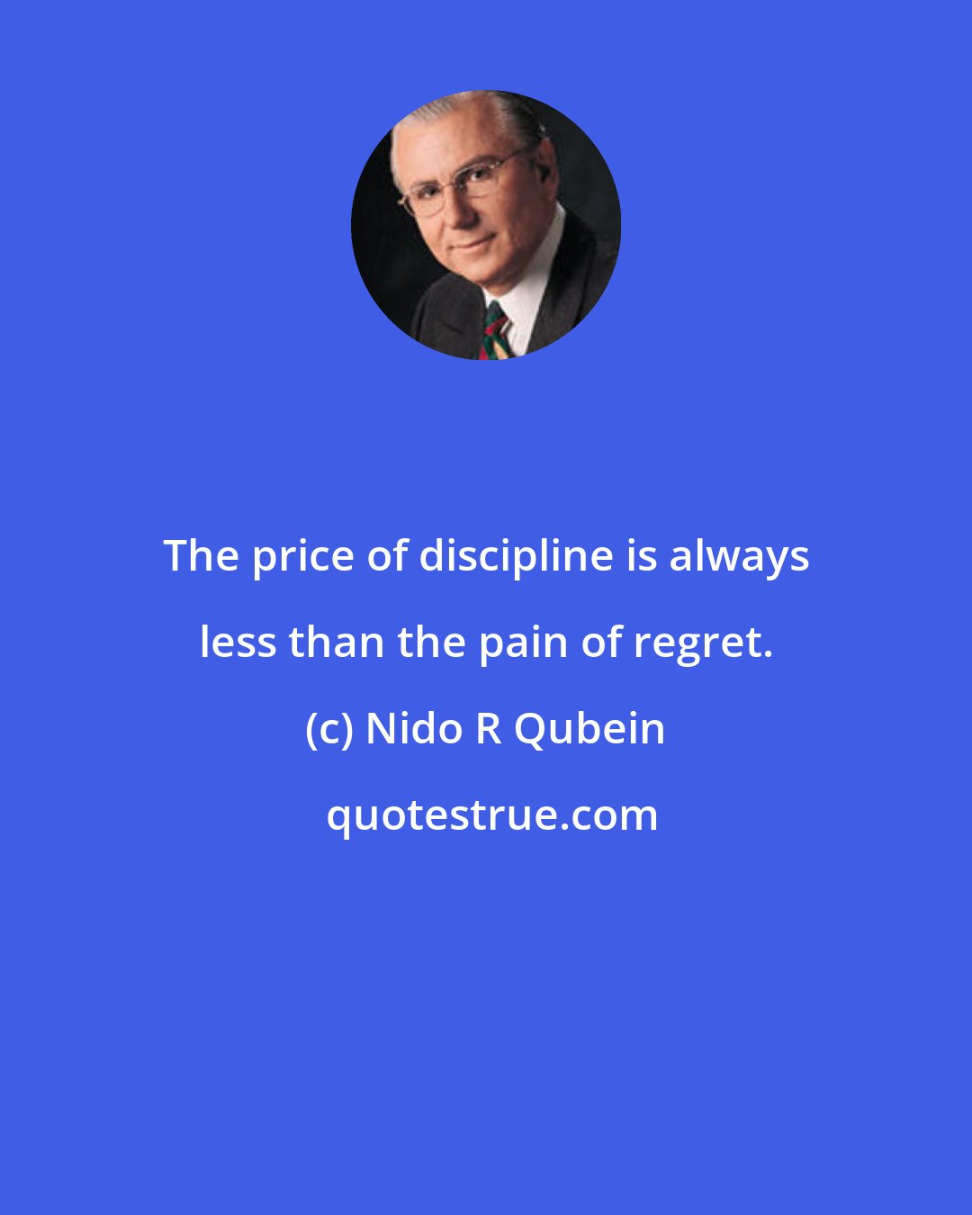Nido R Qubein: The price of discipline is always less than the pain of regret.