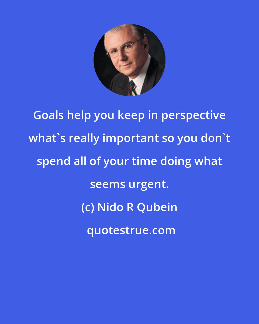 Nido R Qubein: Goals help you keep in perspective what's really important so you don't spend all of your time doing what seems urgent.