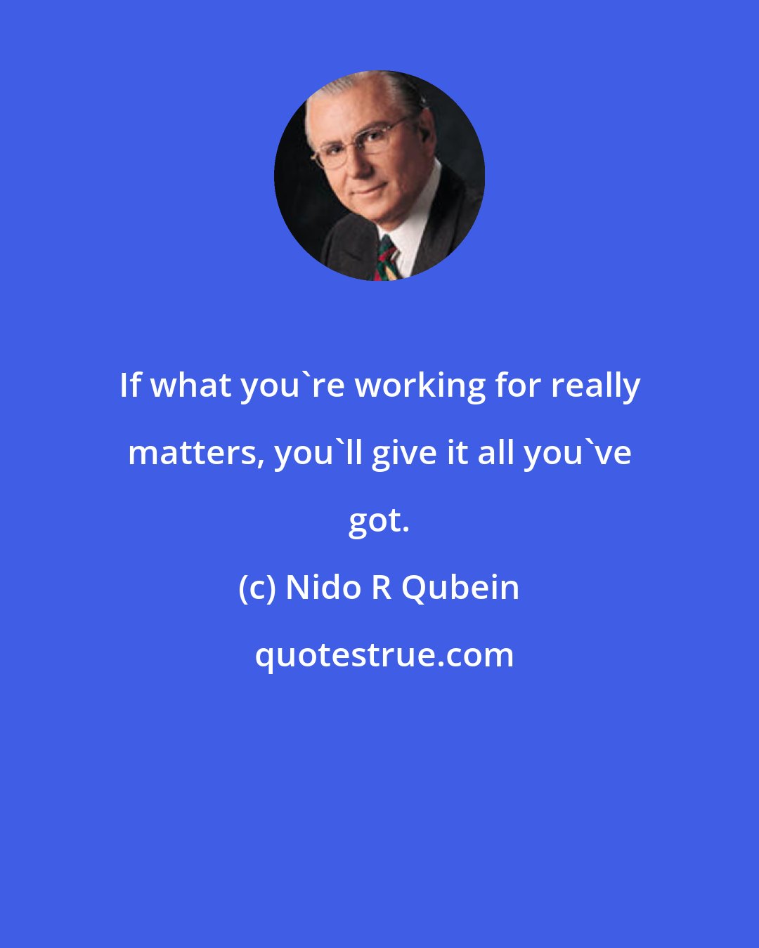 Nido R Qubein: If what you're working for really matters, you'll give it all you've got.