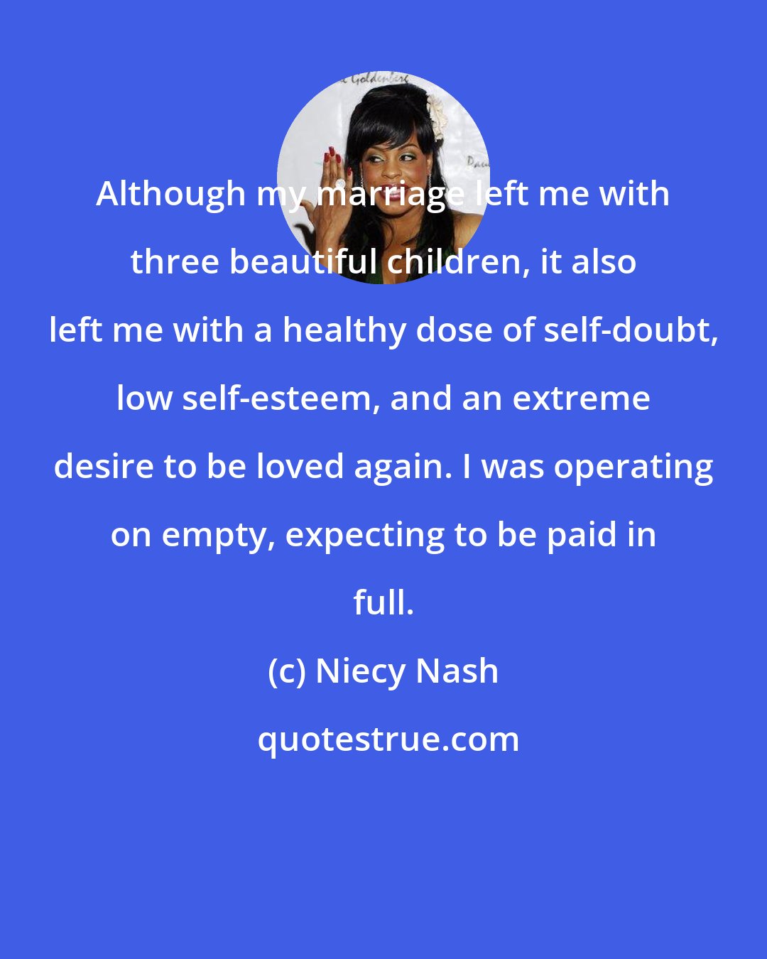 Niecy Nash: Although my marriage left me with three beautiful children, it also left me with a healthy dose of self-doubt, low self-esteem, and an extreme desire to be loved again. I was operating on empty, expecting to be paid in full.