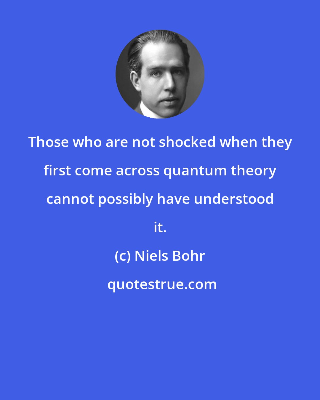 Niels Bohr: Those who are not shocked when they first come across quantum theory cannot possibly have understood it.