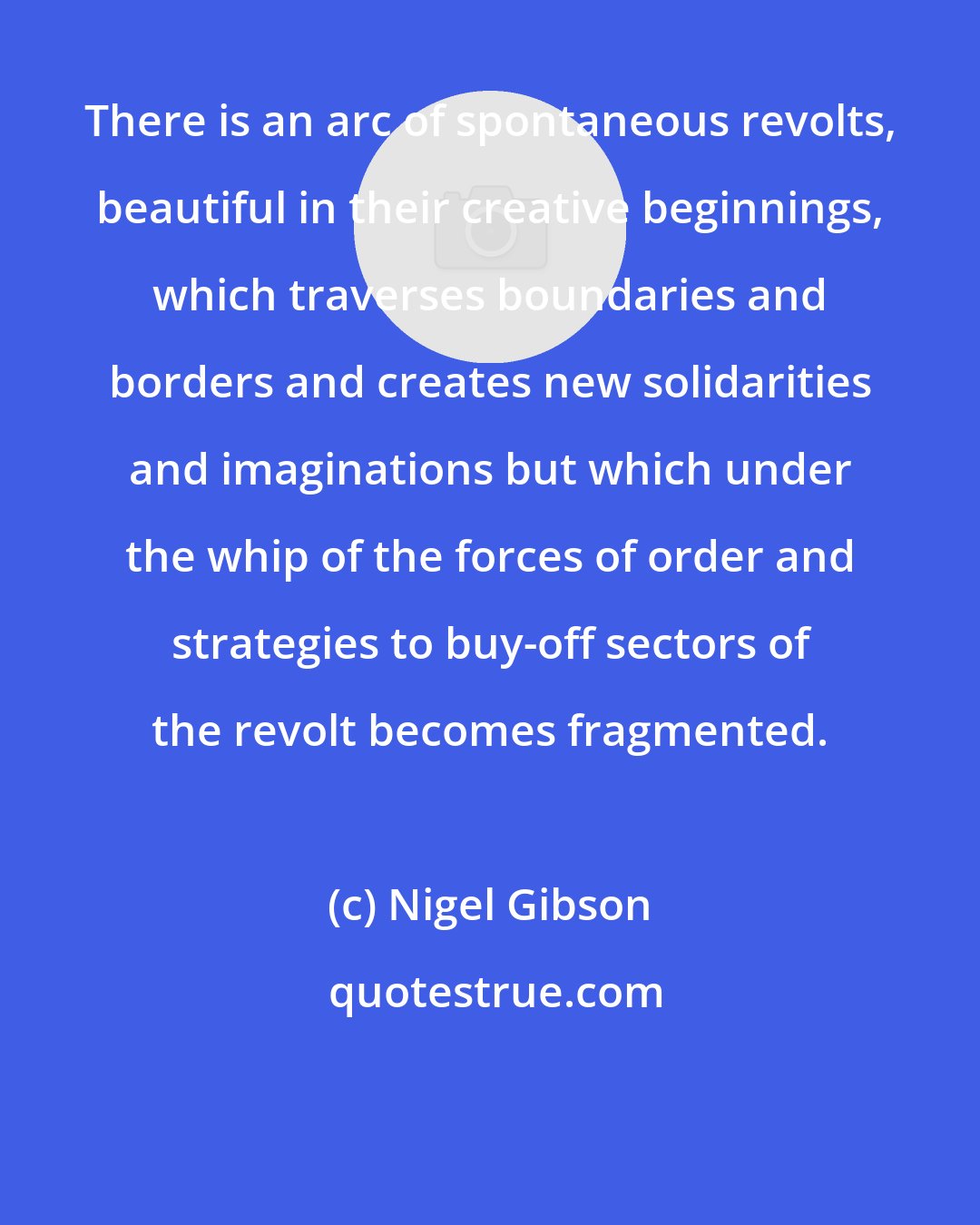 Nigel Gibson: There is an arc of spontaneous revolts, beautiful in their creative beginnings, which traverses boundaries and borders and creates new solidarities and imaginations but which under the whip of the forces of order and strategies to buy-off sectors of the revolt becomes fragmented.