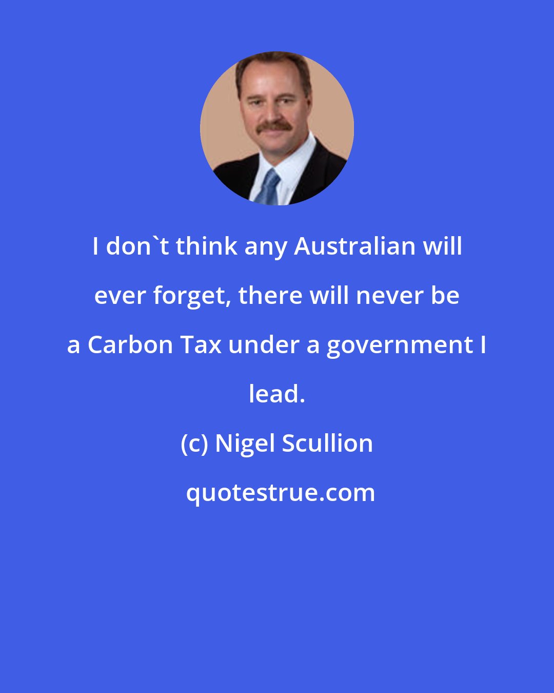 Nigel Scullion: I don't think any Australian will ever forget, there will never be a Carbon Tax under a government I lead.