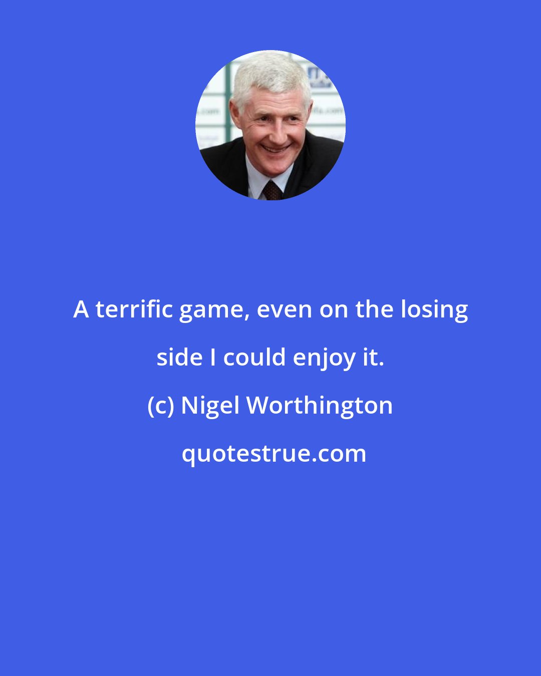 Nigel Worthington: A terrific game, even on the losing side I could enjoy it.