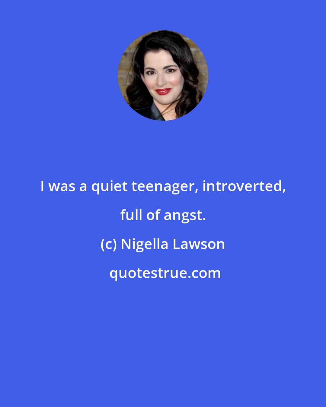 Nigella Lawson: I was a quiet teenager, introverted, full of angst.
