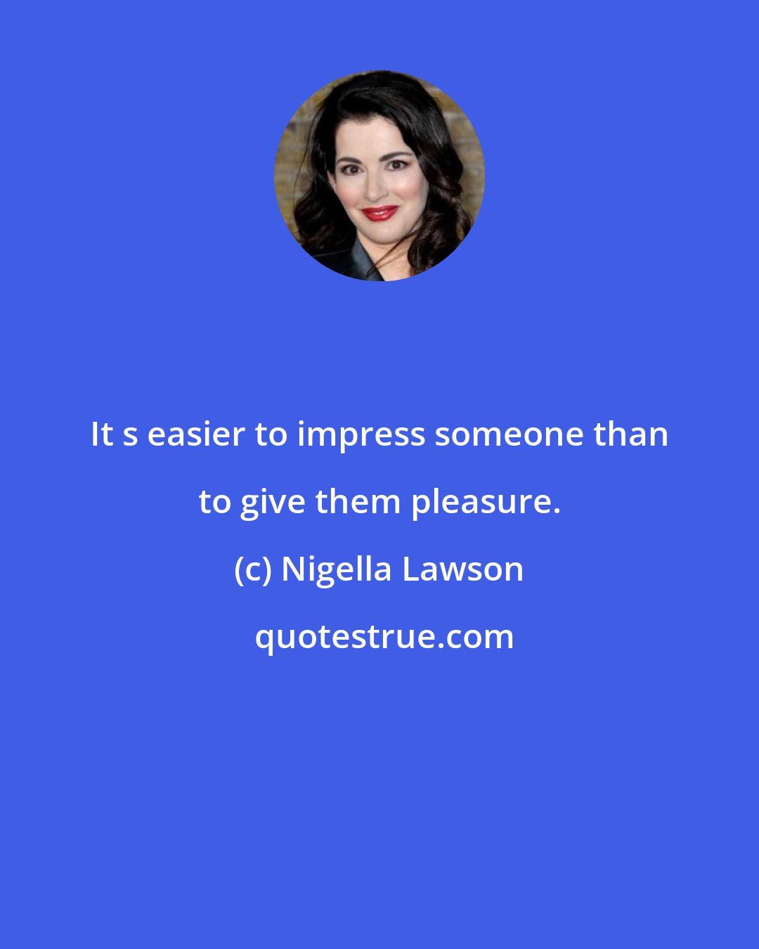 Nigella Lawson: It s easier to impress someone than to give them pleasure.