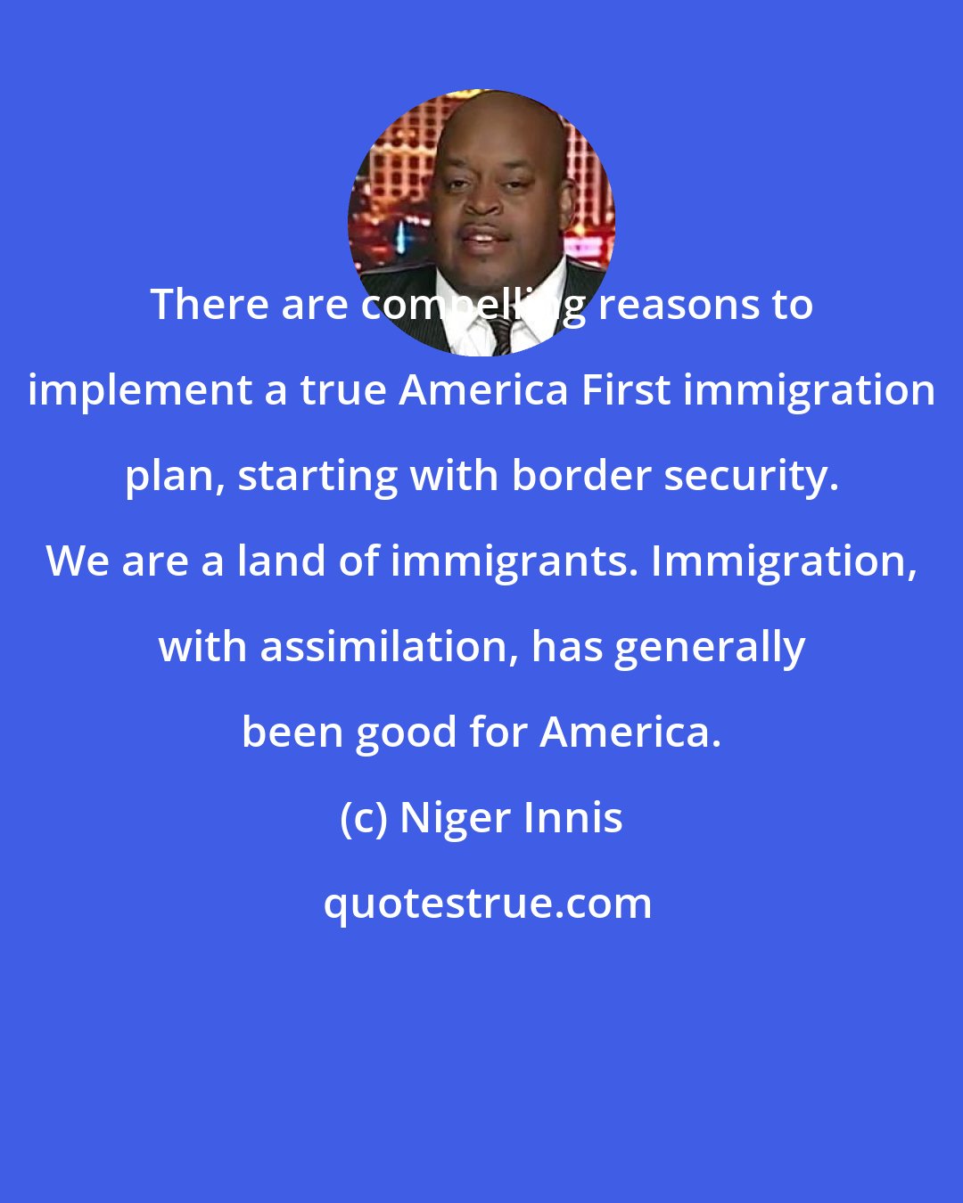 Niger Innis: There are compelling reasons to implement a true America First immigration plan, starting with border security. We are a land of immigrants. Immigration, with assimilation, has generally been good for America.