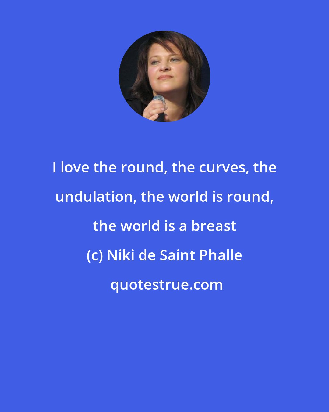 Niki de Saint Phalle: I love the round, the curves, the undulation, the world is round, the world is a breast