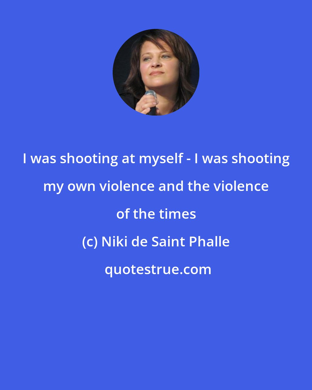 Niki de Saint Phalle: I was shooting at myself - I was shooting my own violence and the violence of the times