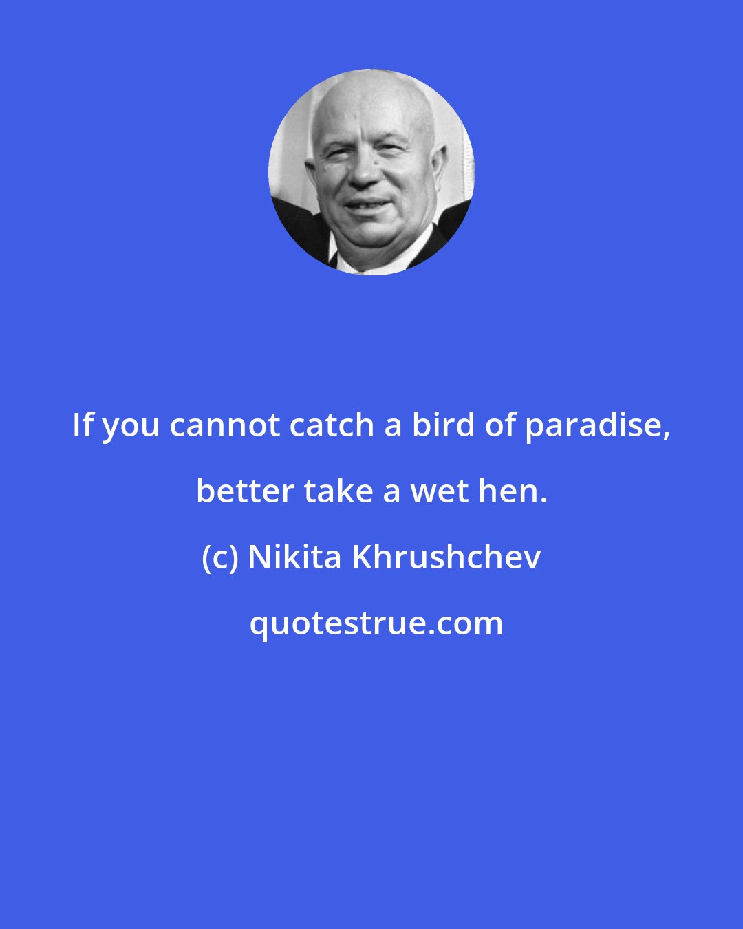 Nikita Khrushchev: If you cannot catch a bird of paradise, better take a wet hen.