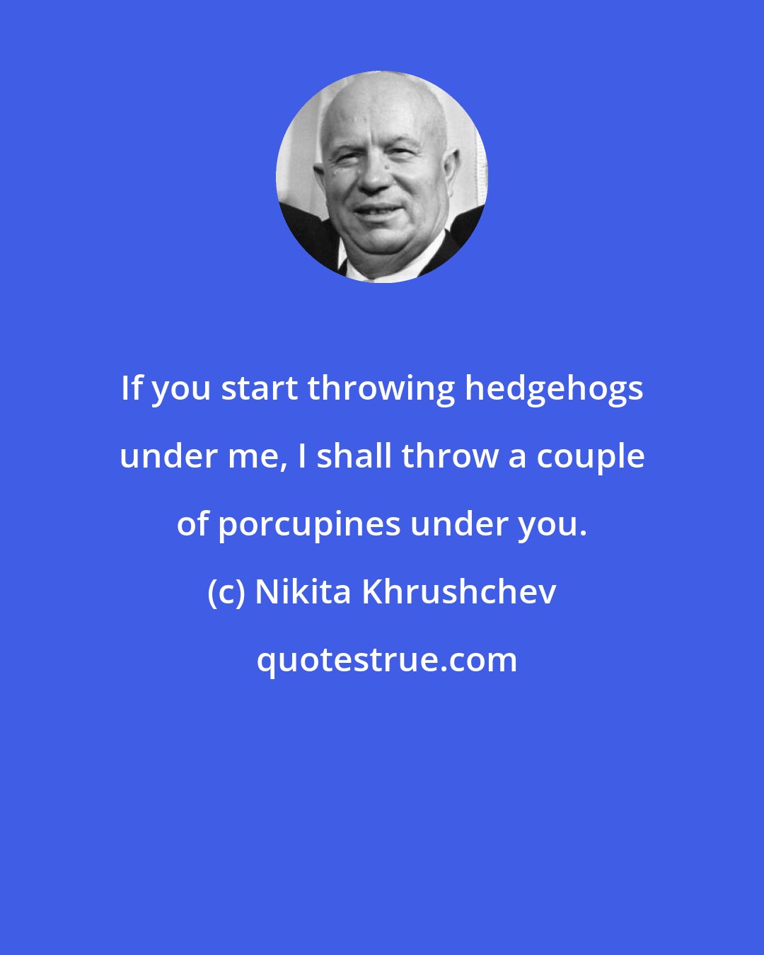 Nikita Khrushchev: If you start throwing hedgehogs under me, I shall throw a couple of porcupines under you.