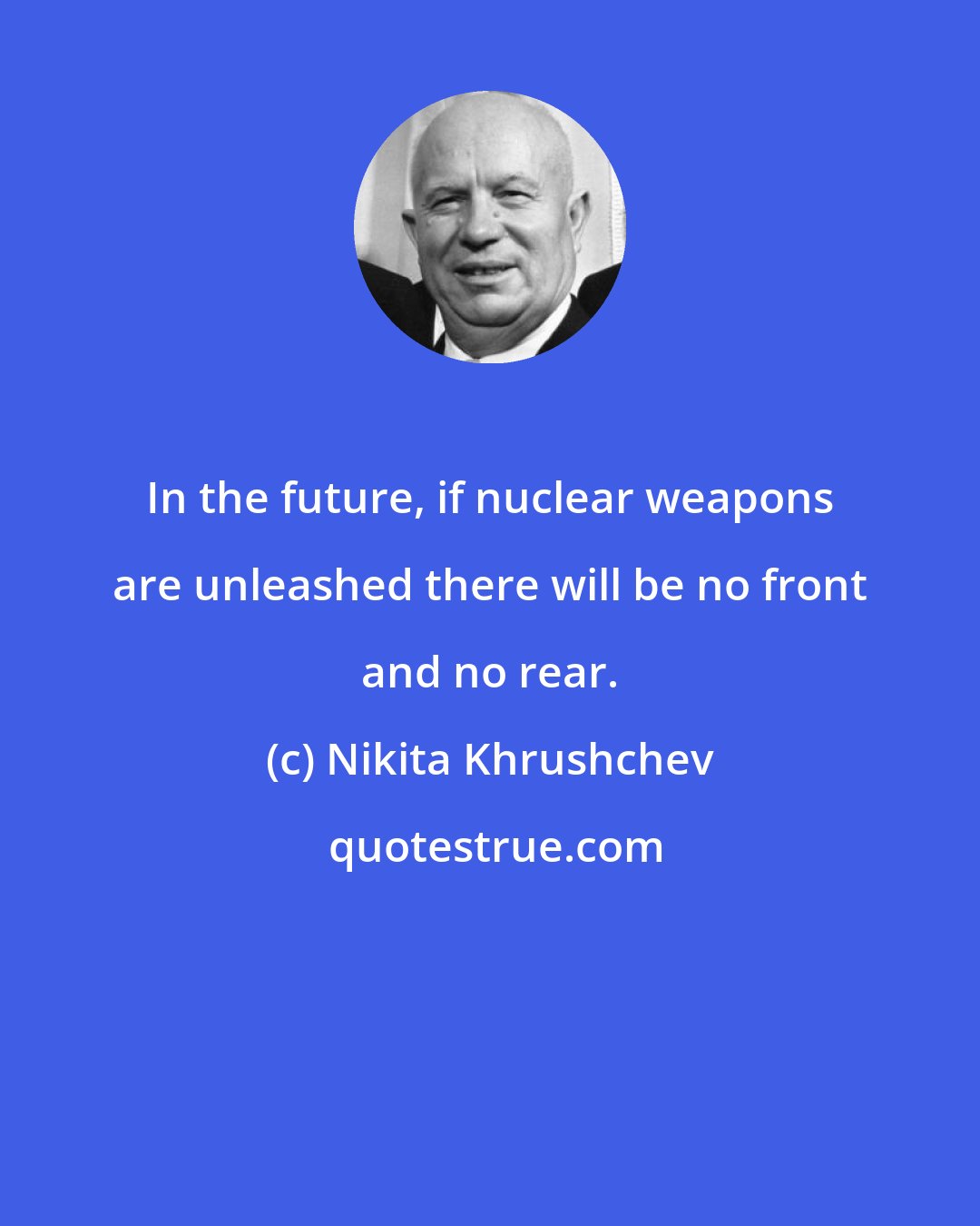 Nikita Khrushchev: In the future, if nuclear weapons are unleashed there will be no front and no rear.