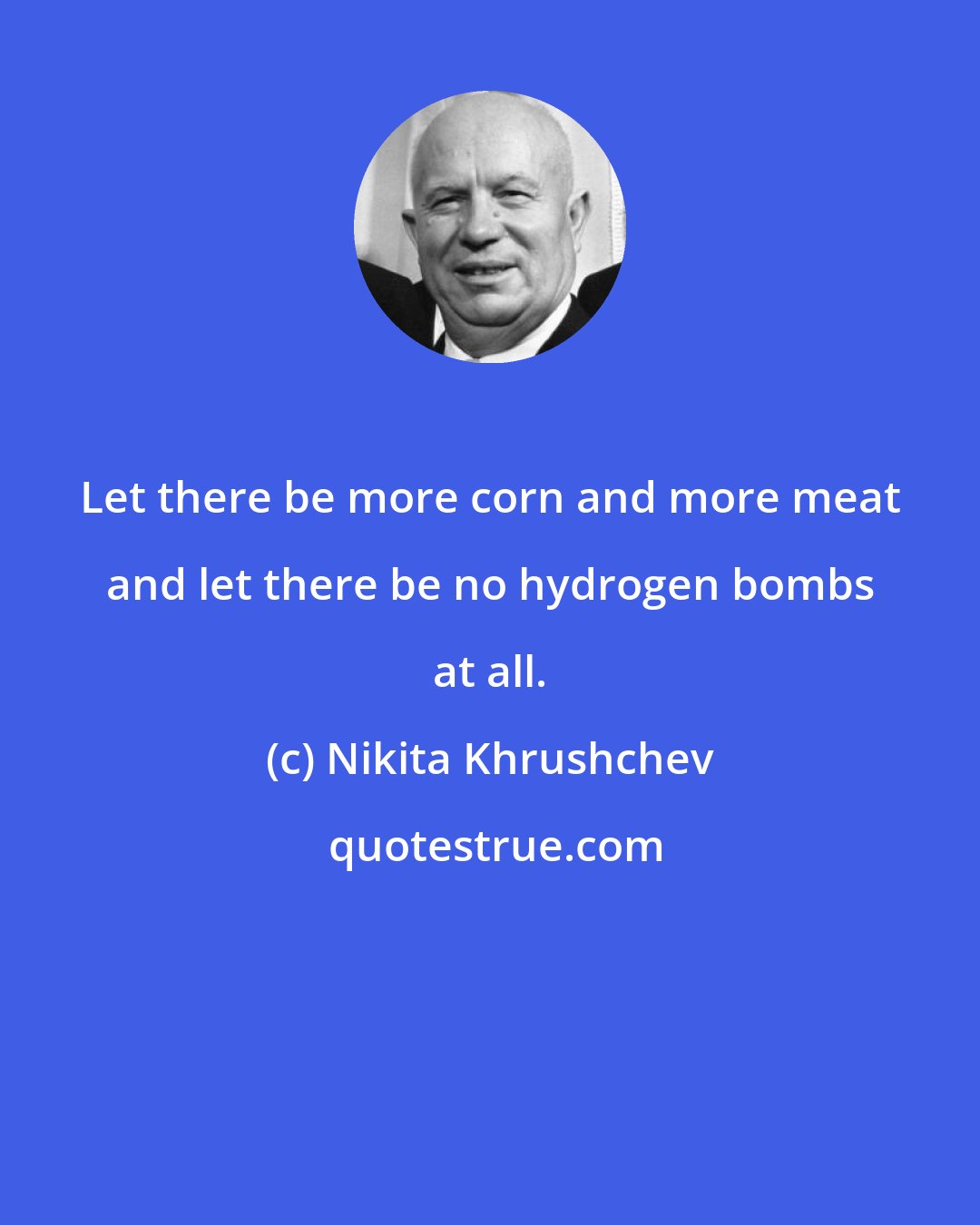 Nikita Khrushchev: Let there be more corn and more meat and let there be no hydrogen bombs at all.