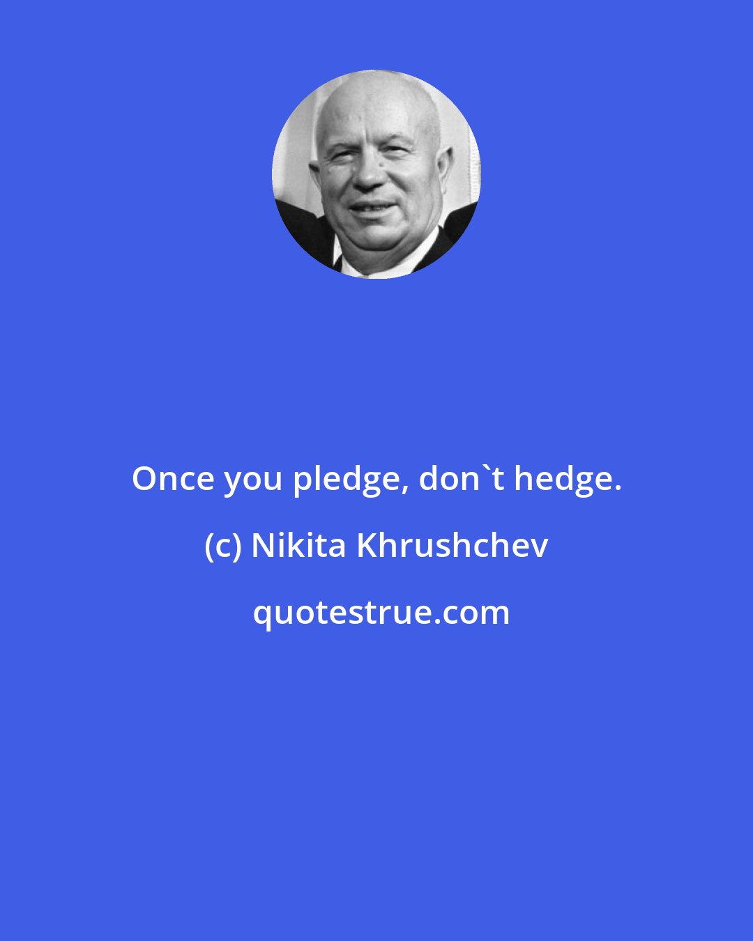 Nikita Khrushchev: Once you pledge, don't hedge.