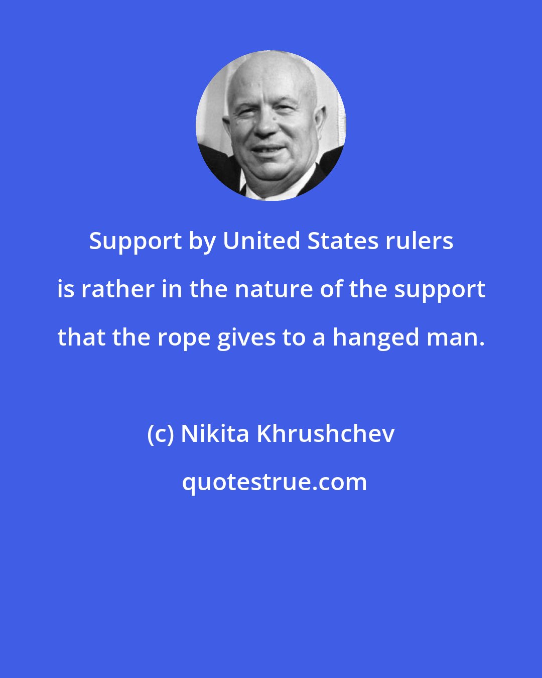 Nikita Khrushchev: Support by United States rulers is rather in the nature of the support that the rope gives to a hanged man.