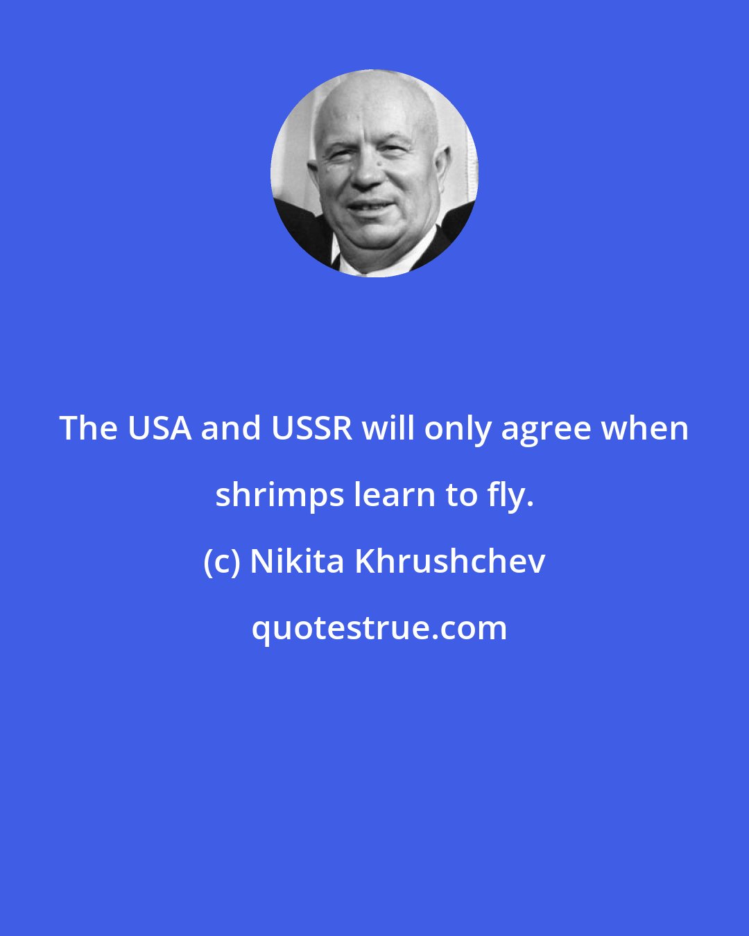 Nikita Khrushchev: The USA and USSR will only agree when shrimps learn to fly.