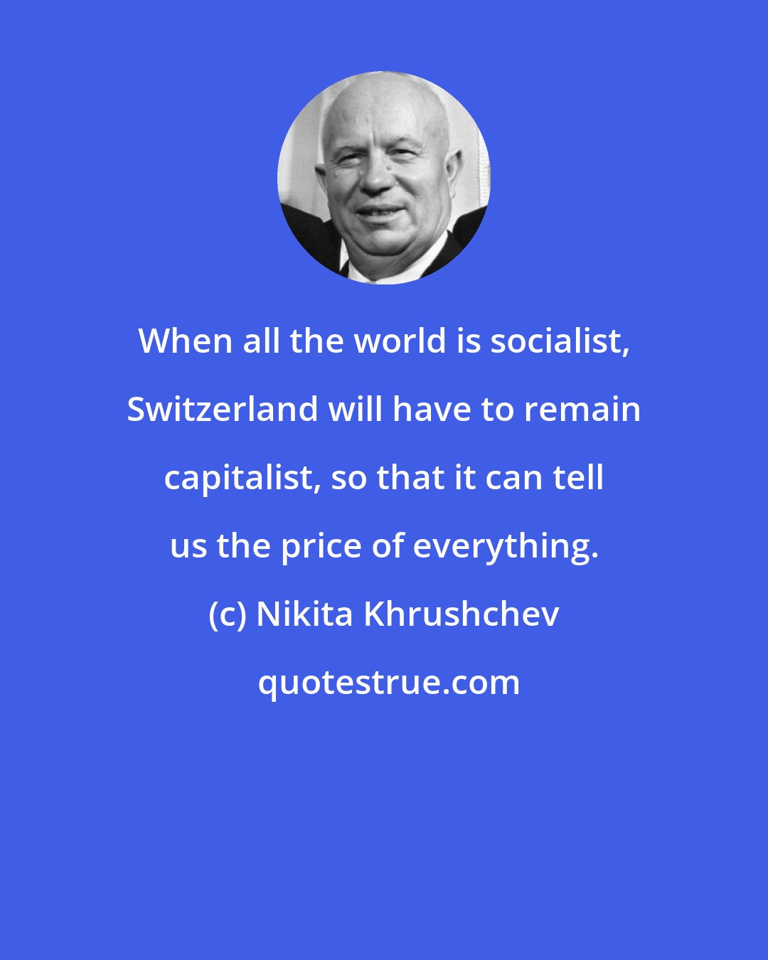 Nikita Khrushchev: When all the world is socialist, Switzerland will have to remain capitalist, so that it can tell us the price of everything.