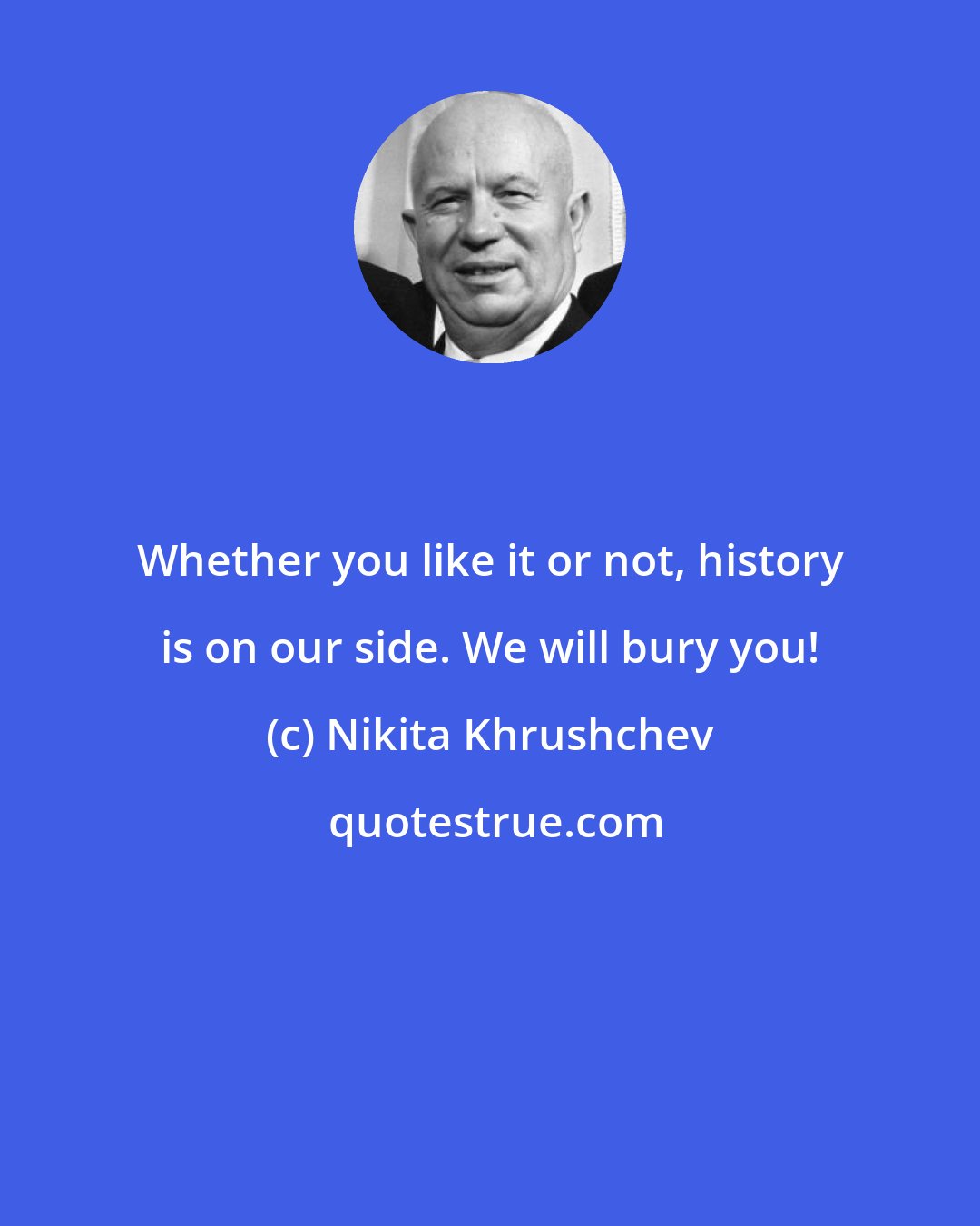 Nikita Khrushchev: Whether you like it or not, history is on our side. We will bury you!