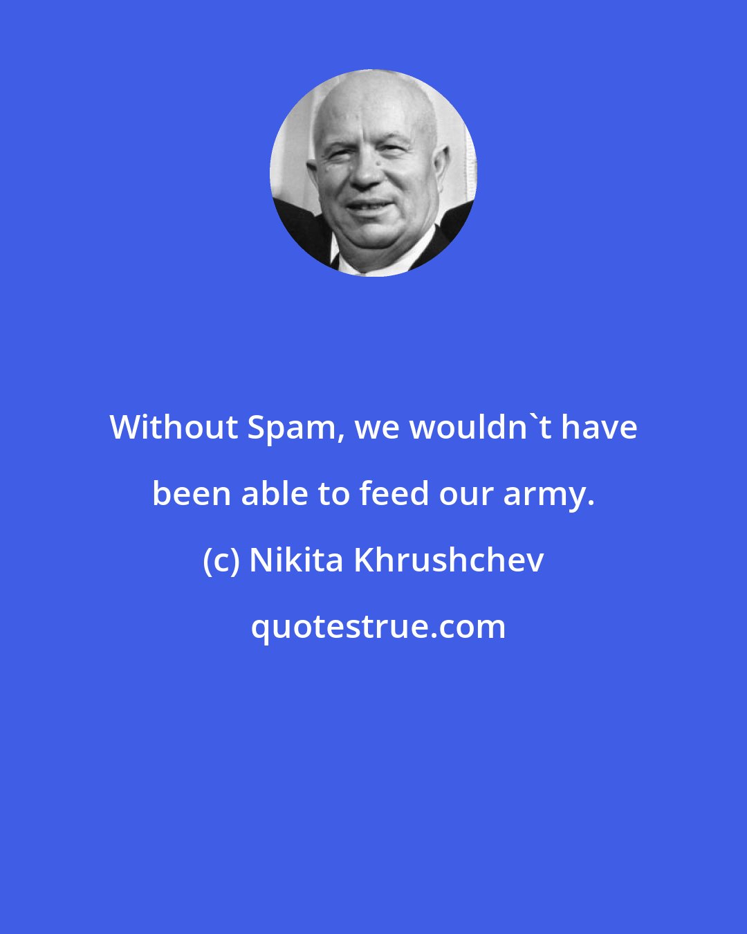 Nikita Khrushchev: Without Spam, we wouldn't have been able to feed our army.