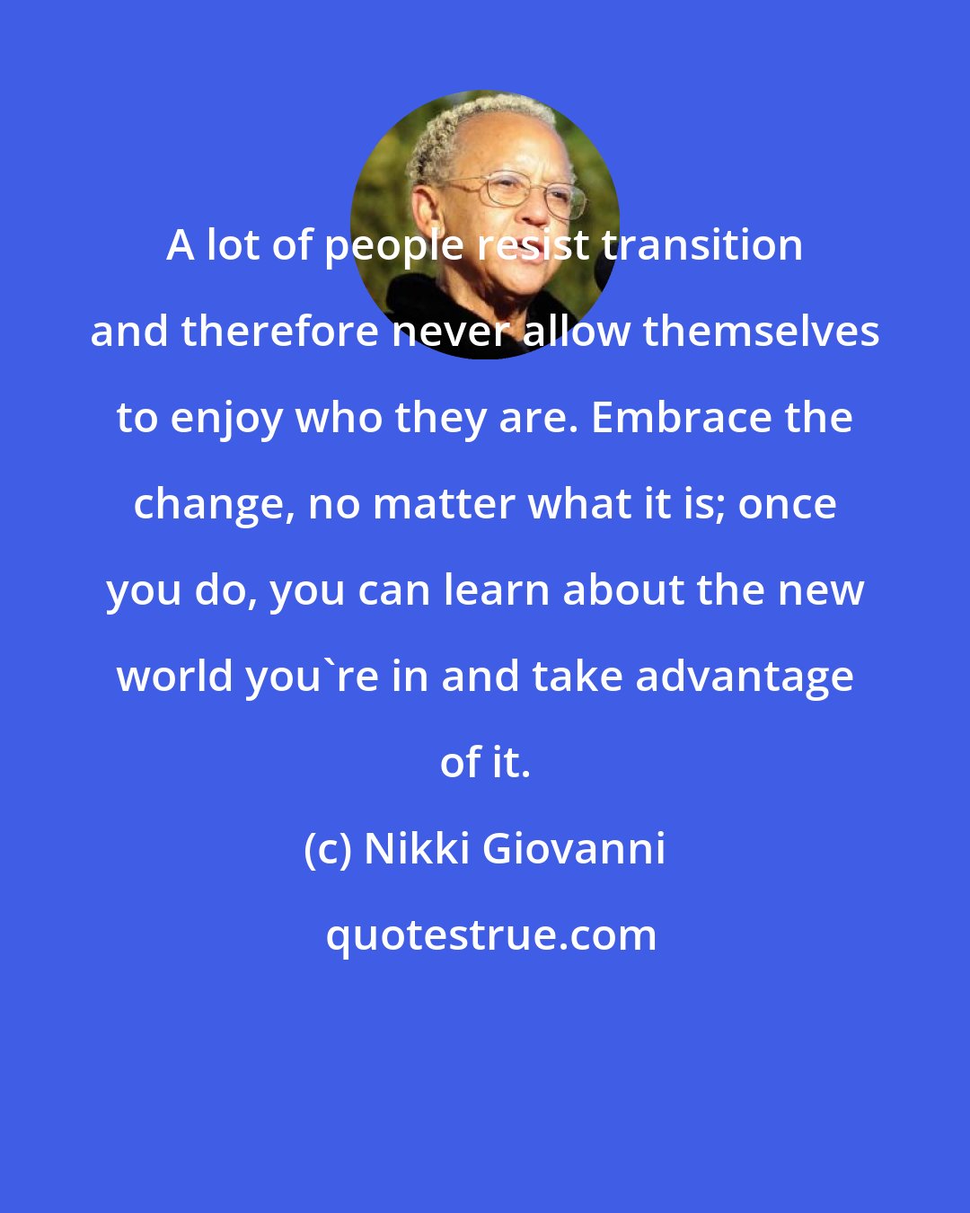 Nikki Giovanni: A lot of people resist transition and therefore never allow themselves to enjoy who they are. Embrace the change, no matter what it is; once you do, you can learn about the new world you're in and take advantage of it.