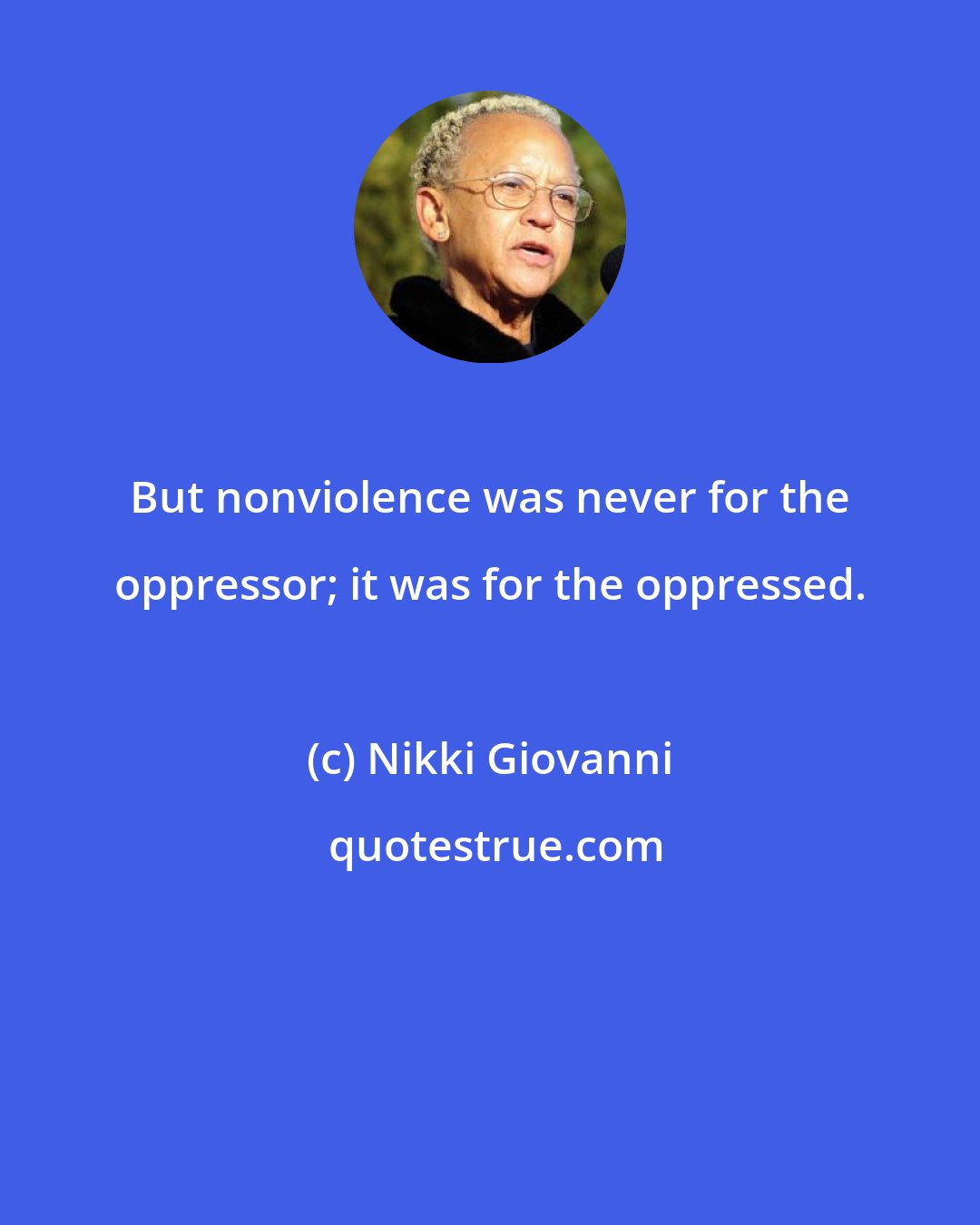 Nikki Giovanni: But nonviolence was never for the oppressor; it was for the oppressed.