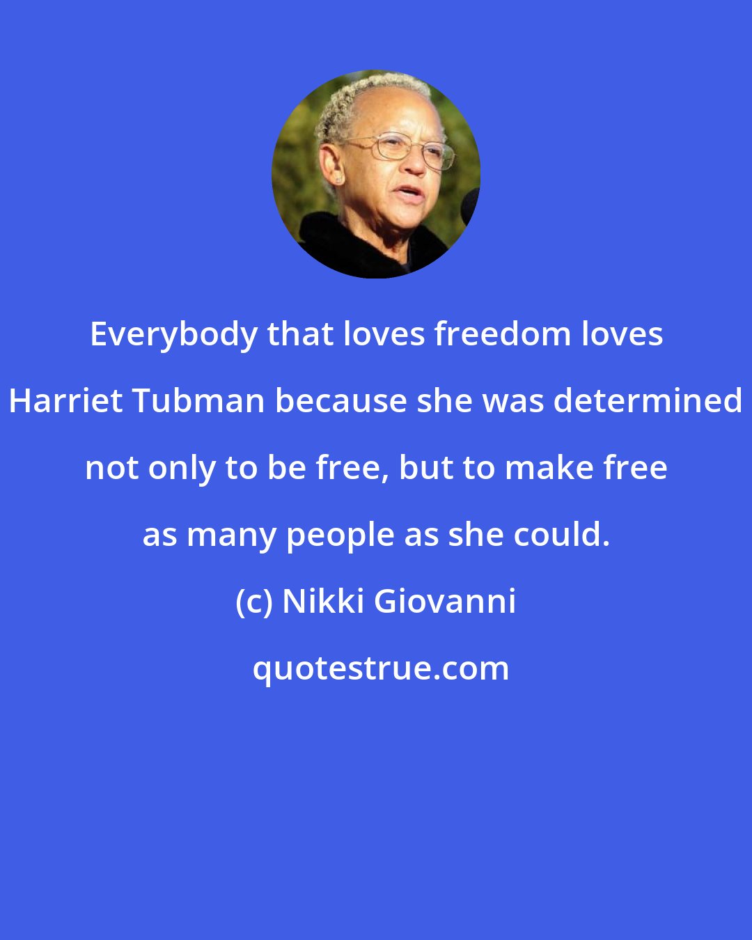 Nikki Giovanni: Everybody that loves freedom loves Harriet Tubman because she was determined not only to be free, but to make free as many people as she could.