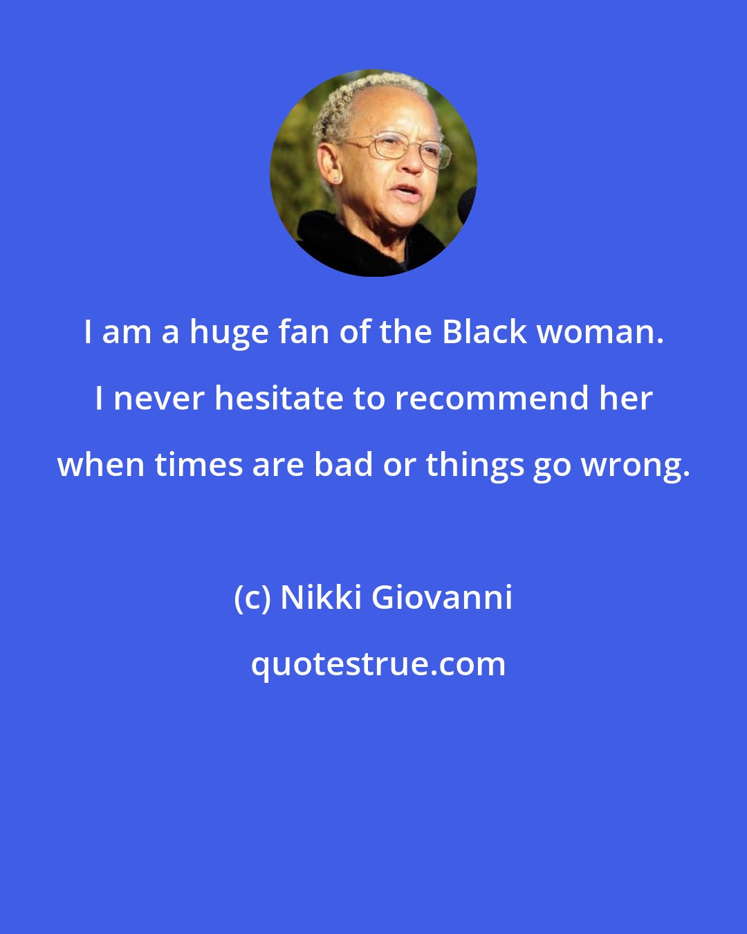 Nikki Giovanni: I am a huge fan of the Black woman. I never hesitate to recommend her when times are bad or things go wrong.