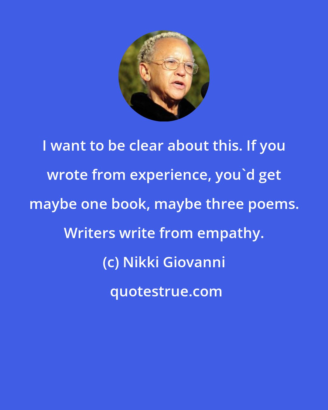 Nikki Giovanni: I want to be clear about this. If you wrote from experience, you'd get maybe one book, maybe three poems. Writers write from empathy.