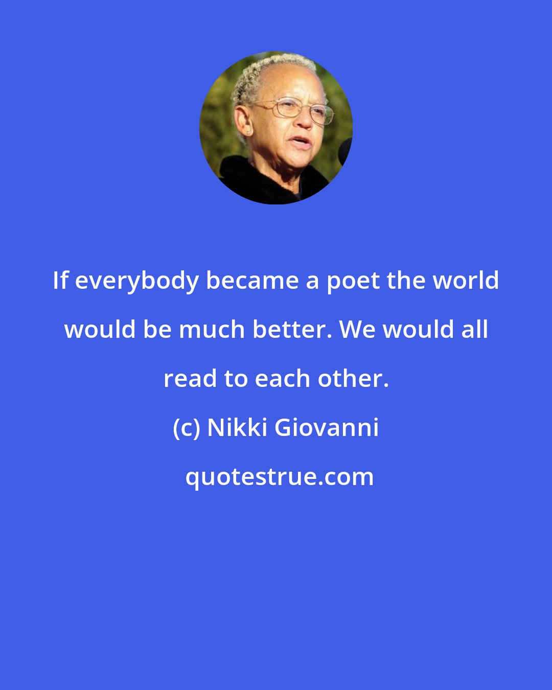 Nikki Giovanni: If everybody became a poet the world would be much better. We would all read to each other.