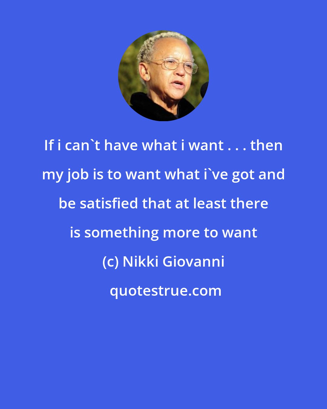 Nikki Giovanni: If i can't have what i want . . . then my job is to want what i've got and be satisfied that at least there is something more to want