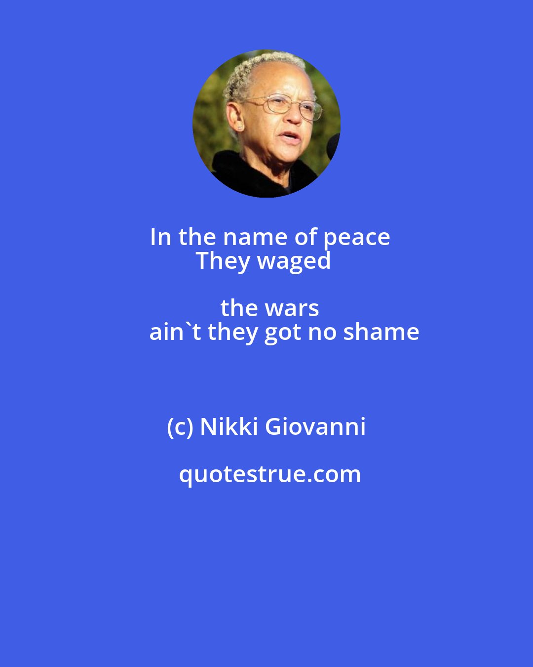 Nikki Giovanni: In the name of peace
They waged the wars
       ain't they got no shame