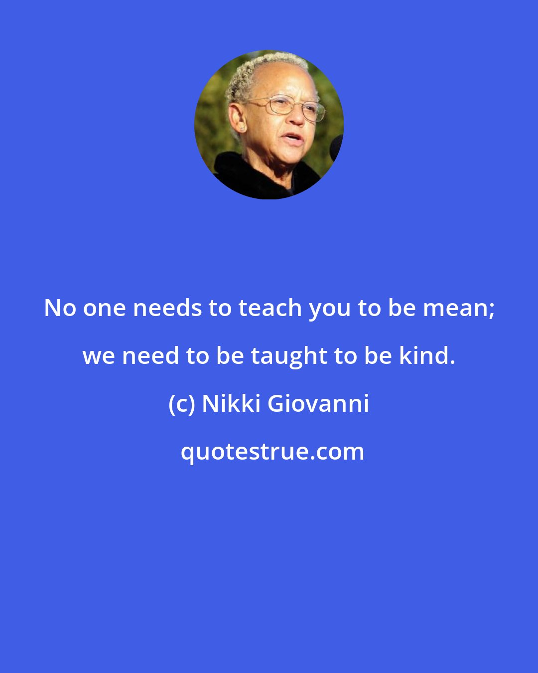 Nikki Giovanni: No one needs to teach you to be mean; we need to be taught to be kind.