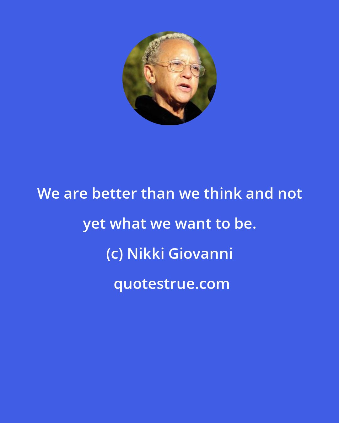 Nikki Giovanni: We are better than we think and not yet what we want to be.