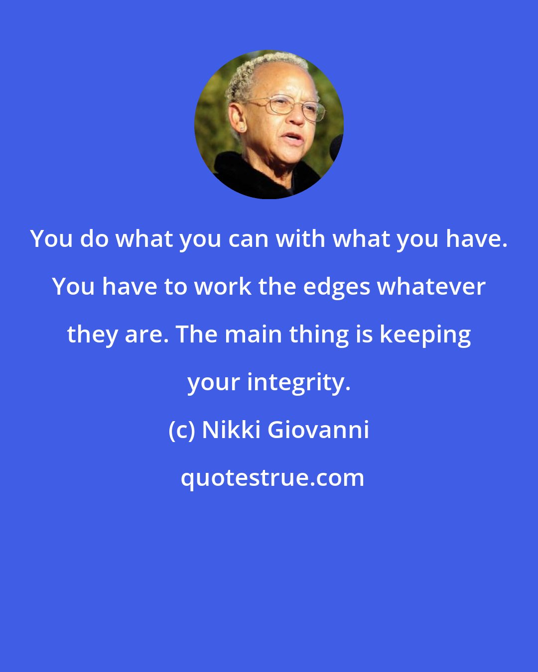 Nikki Giovanni: You do what you can with what you have. You have to work the edges whatever they are. The main thing is keeping your integrity.