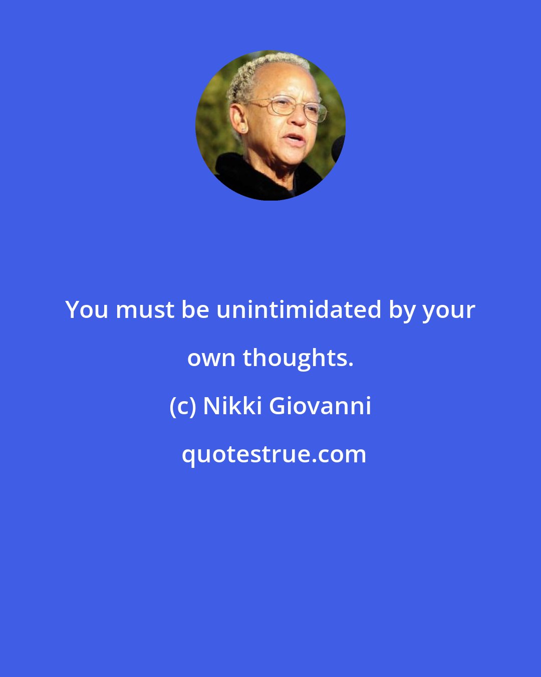 Nikki Giovanni: You must be unintimidated by your own thoughts.