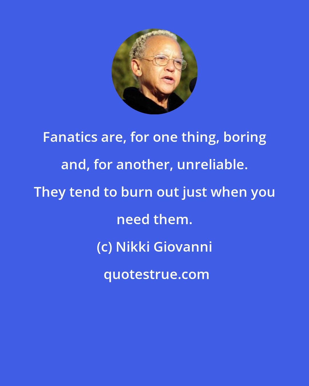 Nikki Giovanni: Fanatics are, for one thing, boring and, for another, unreliable. They tend to burn out just when you need them.