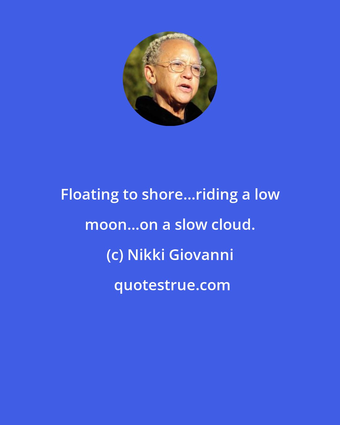 Nikki Giovanni: Floating to shore...riding a low moon...on a slow cloud.