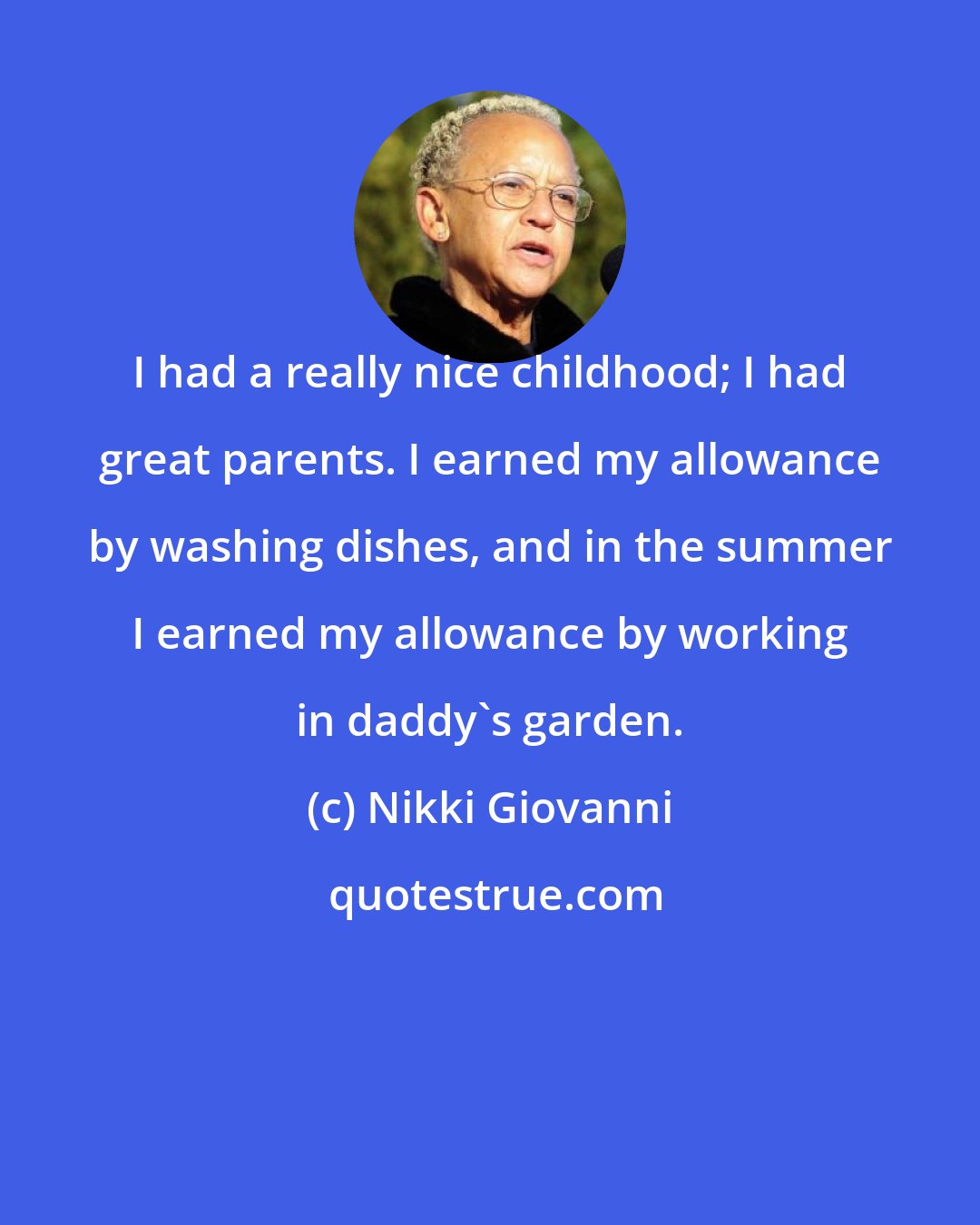 Nikki Giovanni: I had a really nice childhood; I had great parents. I earned my allowance by washing dishes, and in the summer I earned my allowance by working in daddy's garden.