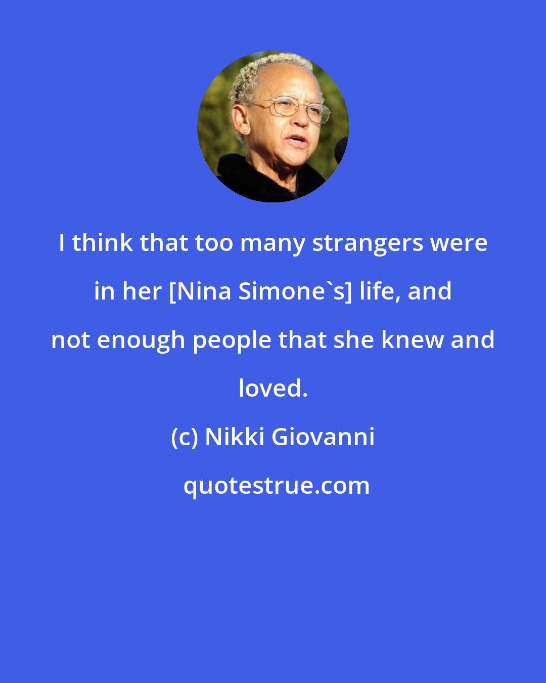 Nikki Giovanni: I think that too many strangers were in her [Nina Simone's] life, and not enough people that she knew and loved.