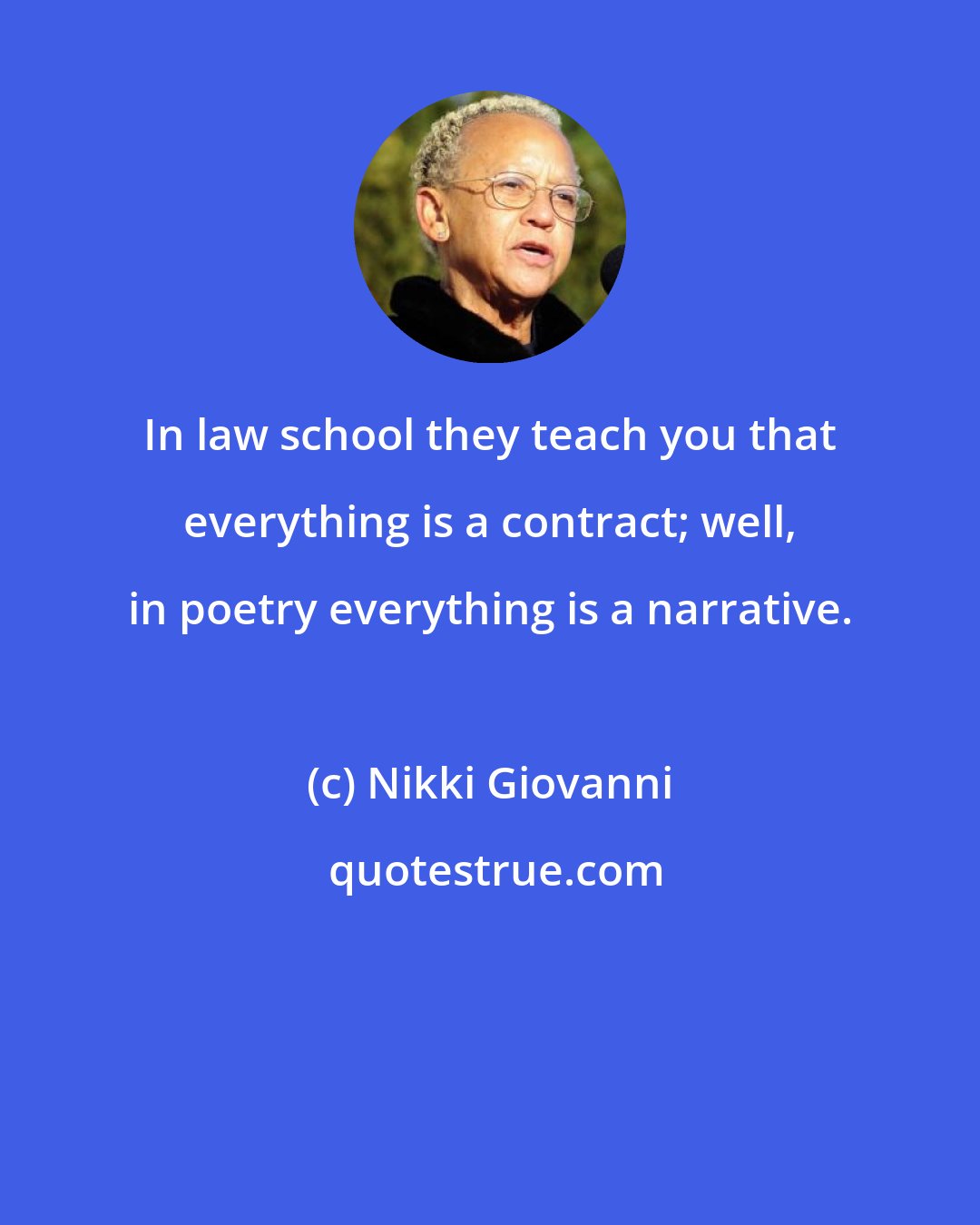 Nikki Giovanni: In law school they teach you that everything is a contract; well, in poetry everything is a narrative.