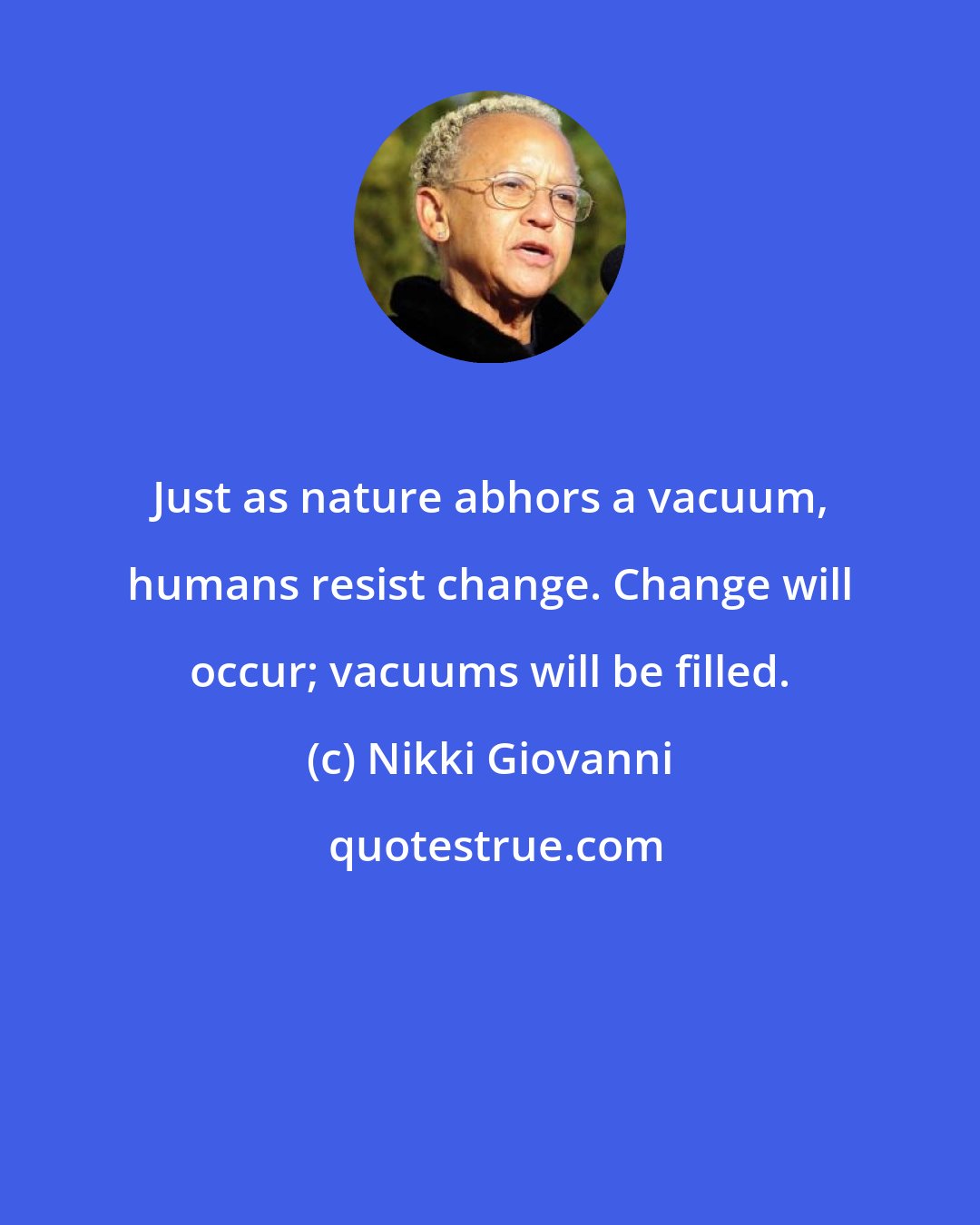 Nikki Giovanni: Just as nature abhors a vacuum, humans resist change. Change will occur; vacuums will be filled.