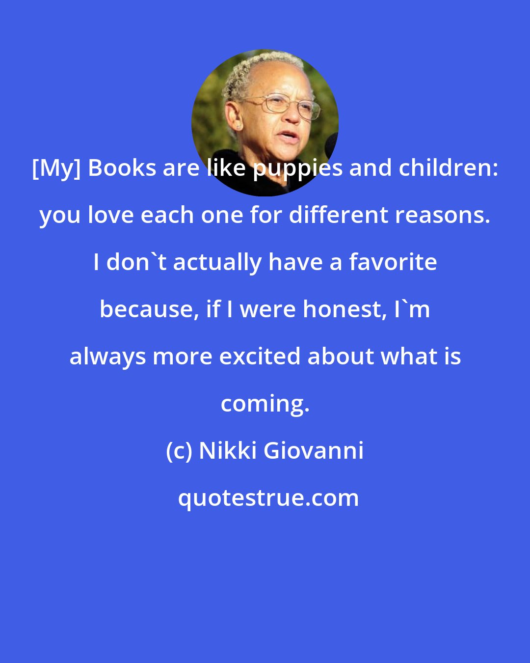 Nikki Giovanni: [My] Books are like puppies and children: you love each one for different reasons. I don't actually have a favorite because, if I were honest, I'm always more excited about what is coming.