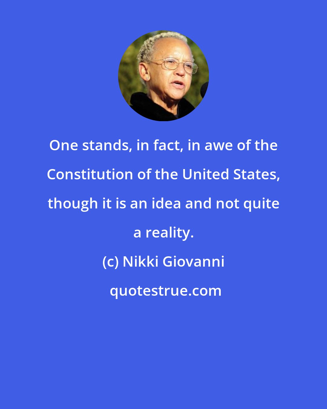 Nikki Giovanni: One stands, in fact, in awe of the Constitution of the United States, though it is an idea and not quite a reality.