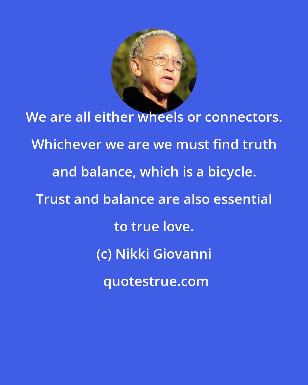 Nikki Giovanni: We are all either wheels or connectors. Whichever we are we must find truth and balance, which is a bicycle. Trust and balance are also essential to true love.