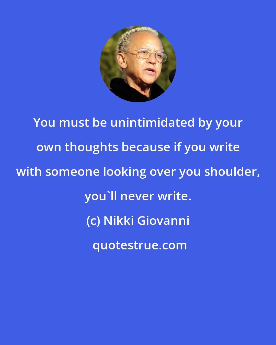 Nikki Giovanni: You must be unintimidated by your own thoughts because if you write with someone looking over you shoulder, you'll never write.