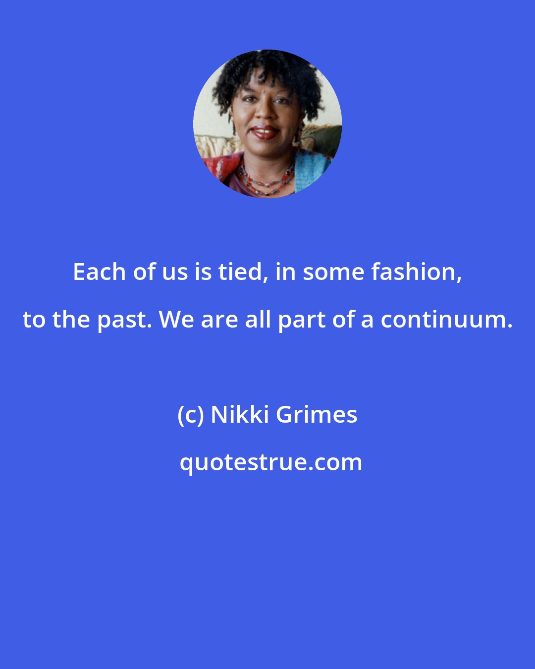 Nikki Grimes: Each of us is tied, in some fashion, to the past. We are all part of a continuum.