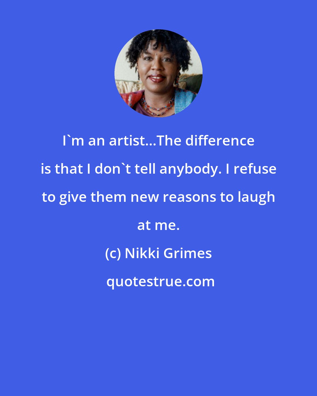 Nikki Grimes: I'm an artist...The difference is that I don't tell anybody. I refuse to give them new reasons to laugh at me.